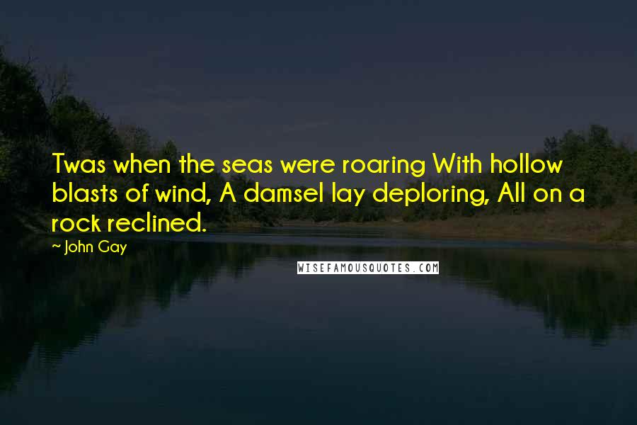 John Gay Quotes: Twas when the seas were roaring With hollow blasts of wind, A damsel lay deploring, All on a rock reclined.