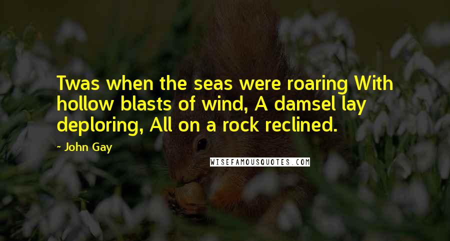 John Gay Quotes: Twas when the seas were roaring With hollow blasts of wind, A damsel lay deploring, All on a rock reclined.