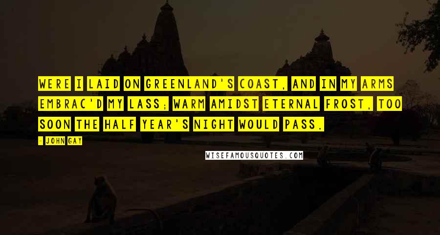 John Gay Quotes: Were I laid on Greenland's Coast, And in my Arms embrac'd my Lass; Warm amidst eternal Frost, Too soon the Half Year's Night would pass.