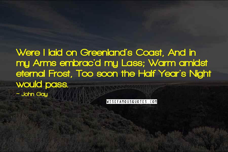 John Gay Quotes: Were I laid on Greenland's Coast, And in my Arms embrac'd my Lass; Warm amidst eternal Frost, Too soon the Half Year's Night would pass.