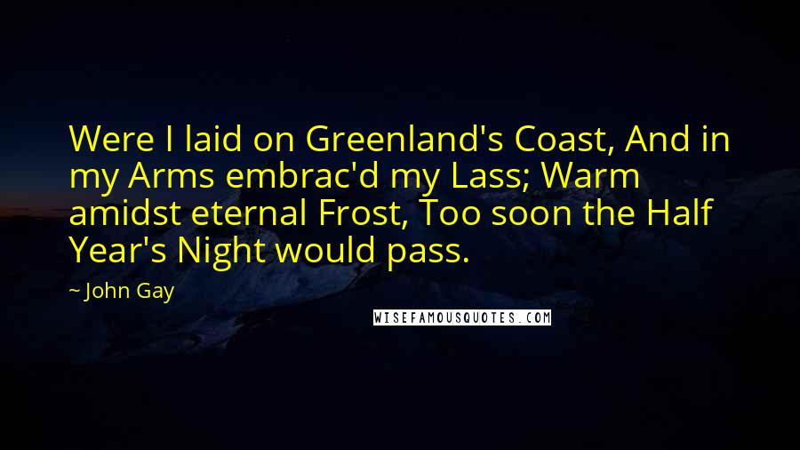 John Gay Quotes: Were I laid on Greenland's Coast, And in my Arms embrac'd my Lass; Warm amidst eternal Frost, Too soon the Half Year's Night would pass.