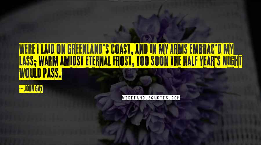 John Gay Quotes: Were I laid on Greenland's Coast, And in my Arms embrac'd my Lass; Warm amidst eternal Frost, Too soon the Half Year's Night would pass.