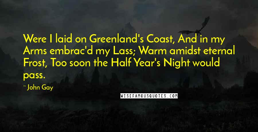 John Gay Quotes: Were I laid on Greenland's Coast, And in my Arms embrac'd my Lass; Warm amidst eternal Frost, Too soon the Half Year's Night would pass.