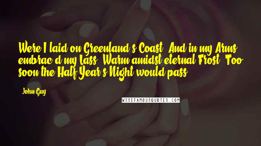 John Gay Quotes: Were I laid on Greenland's Coast, And in my Arms embrac'd my Lass; Warm amidst eternal Frost, Too soon the Half Year's Night would pass.