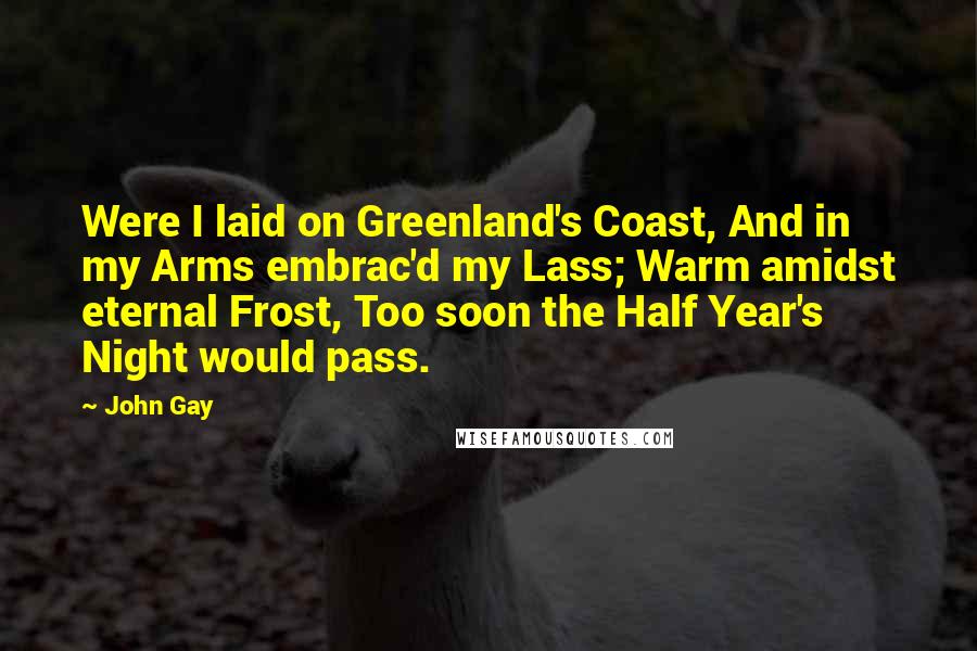 John Gay Quotes: Were I laid on Greenland's Coast, And in my Arms embrac'd my Lass; Warm amidst eternal Frost, Too soon the Half Year's Night would pass.