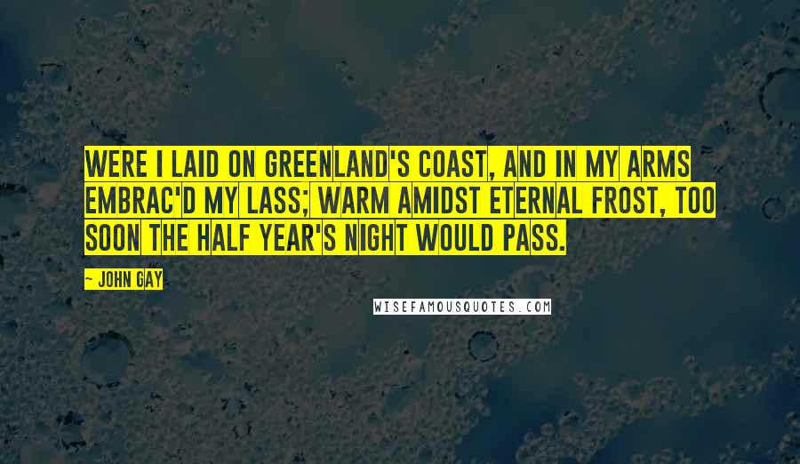 John Gay Quotes: Were I laid on Greenland's Coast, And in my Arms embrac'd my Lass; Warm amidst eternal Frost, Too soon the Half Year's Night would pass.