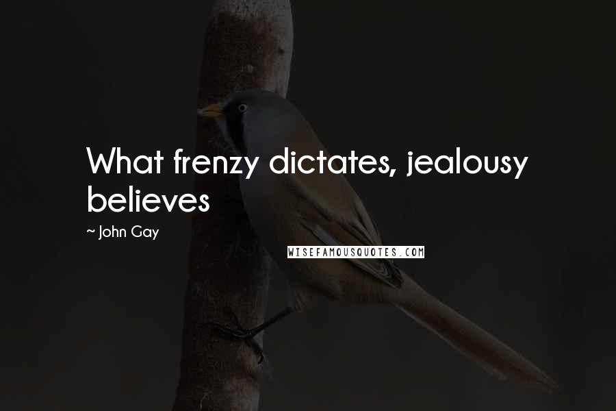 John Gay Quotes: What frenzy dictates, jealousy believes