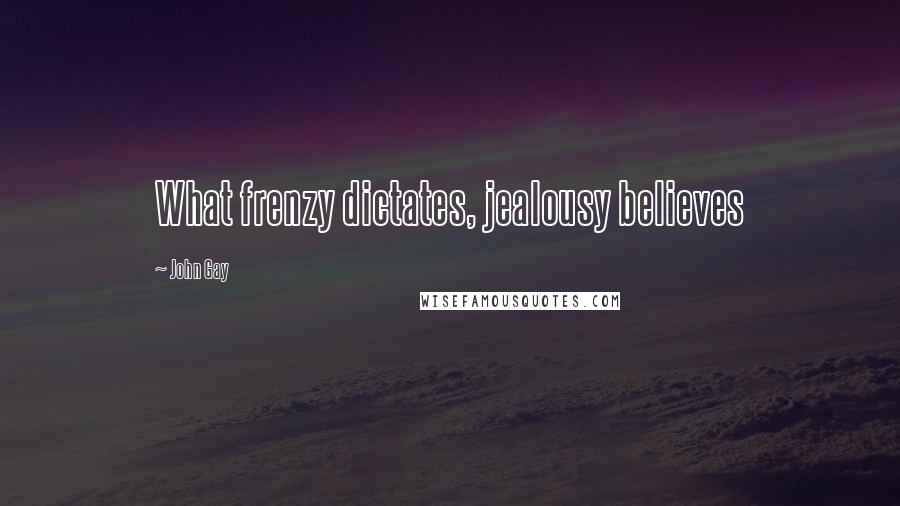 John Gay Quotes: What frenzy dictates, jealousy believes