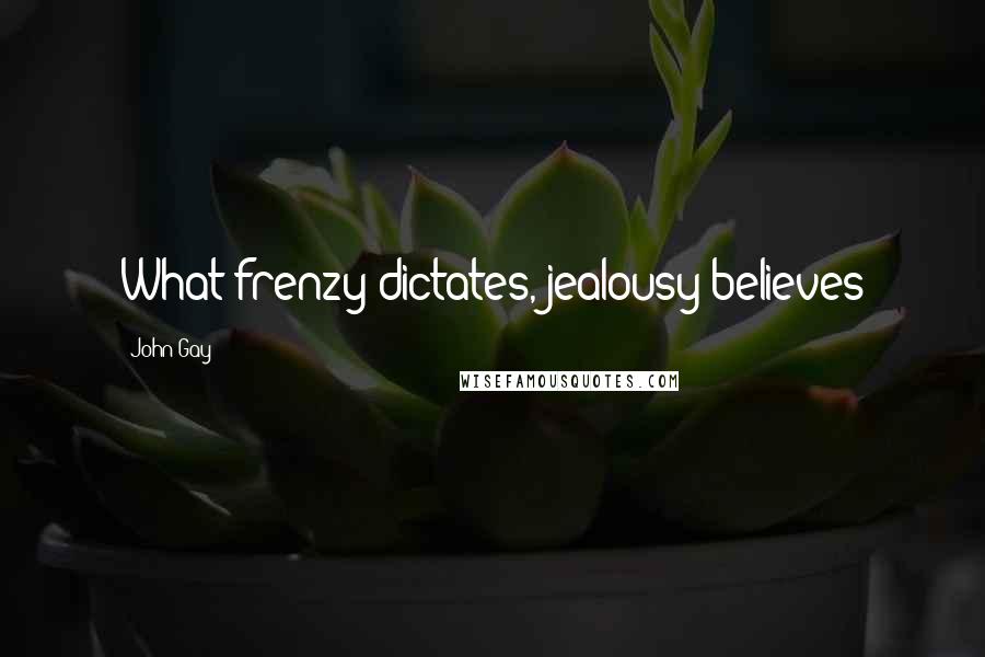 John Gay Quotes: What frenzy dictates, jealousy believes
