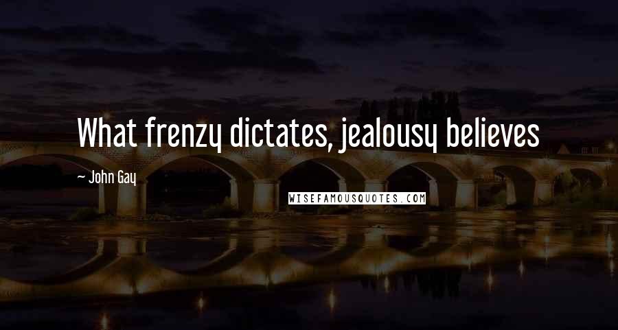 John Gay Quotes: What frenzy dictates, jealousy believes