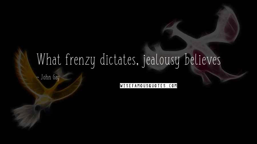 John Gay Quotes: What frenzy dictates, jealousy believes