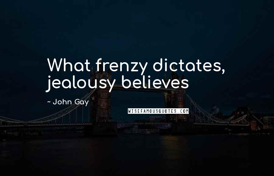John Gay Quotes: What frenzy dictates, jealousy believes