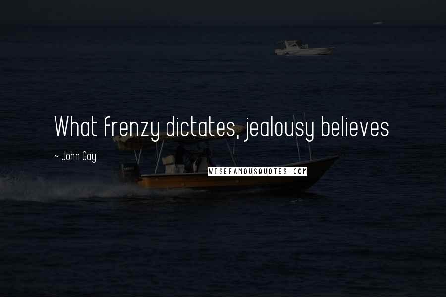 John Gay Quotes: What frenzy dictates, jealousy believes