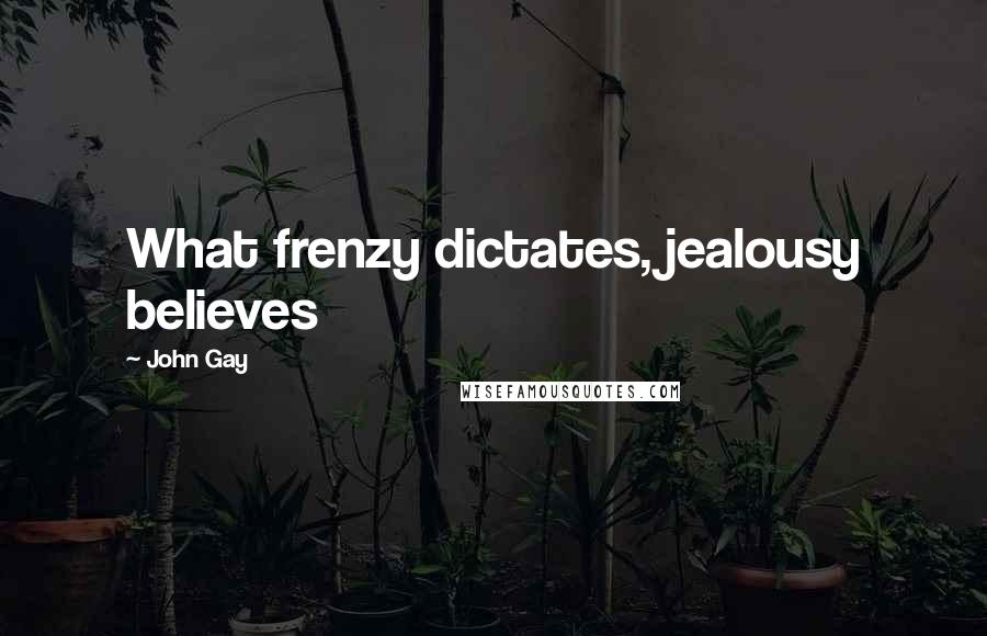 John Gay Quotes: What frenzy dictates, jealousy believes