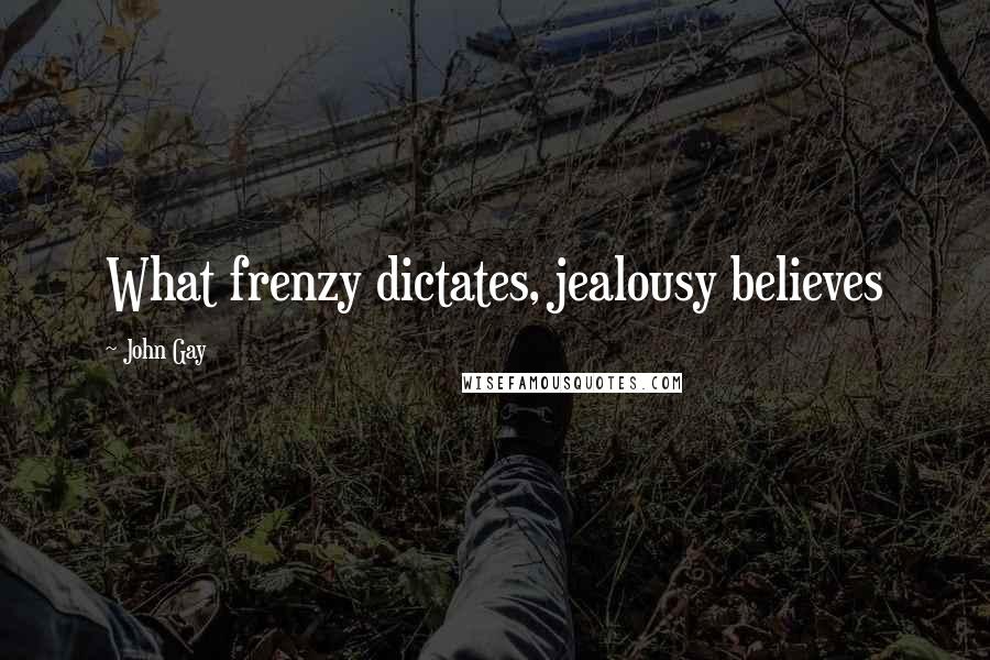 John Gay Quotes: What frenzy dictates, jealousy believes