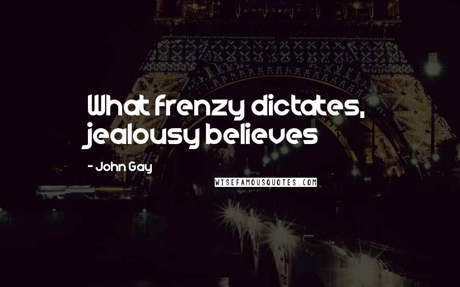 John Gay Quotes: What frenzy dictates, jealousy believes