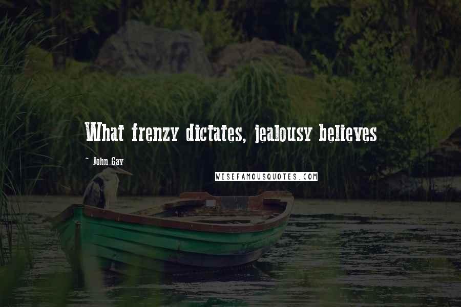 John Gay Quotes: What frenzy dictates, jealousy believes