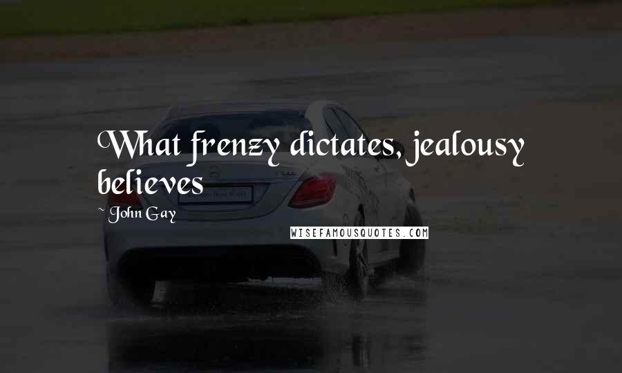 John Gay Quotes: What frenzy dictates, jealousy believes