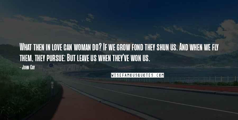 John Gay Quotes: What then in love can woman do? If we grow fond they shun us. And when we fly them, they pursue: But leave us when they've won us.