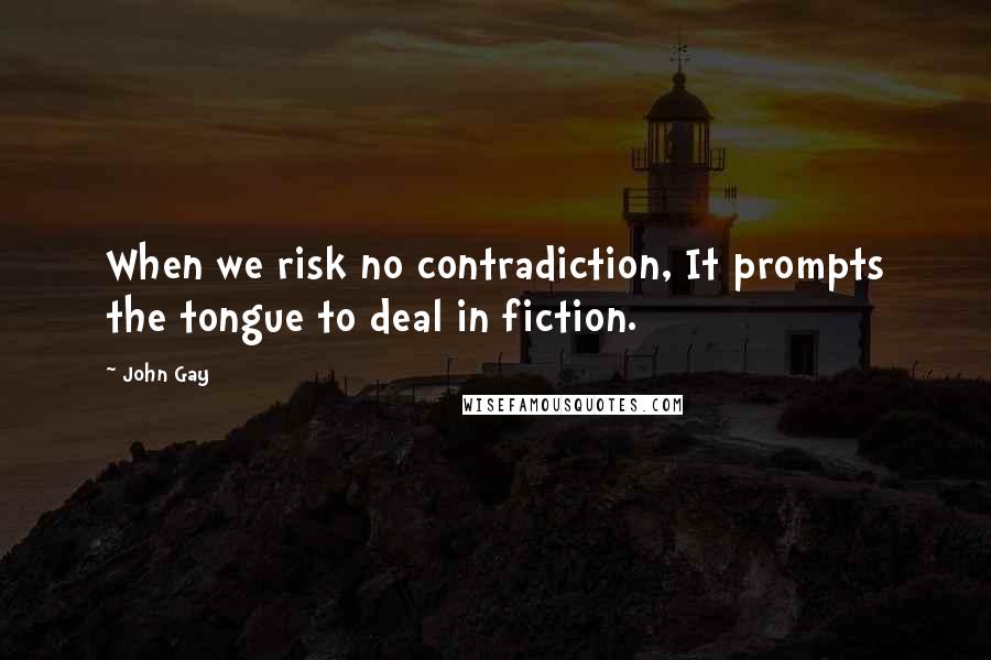 John Gay Quotes: When we risk no contradiction, It prompts the tongue to deal in fiction.