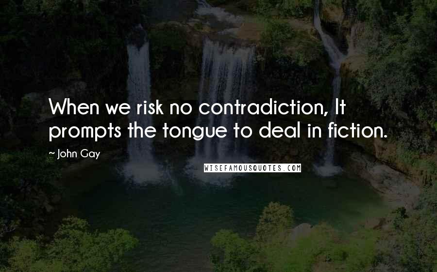 John Gay Quotes: When we risk no contradiction, It prompts the tongue to deal in fiction.