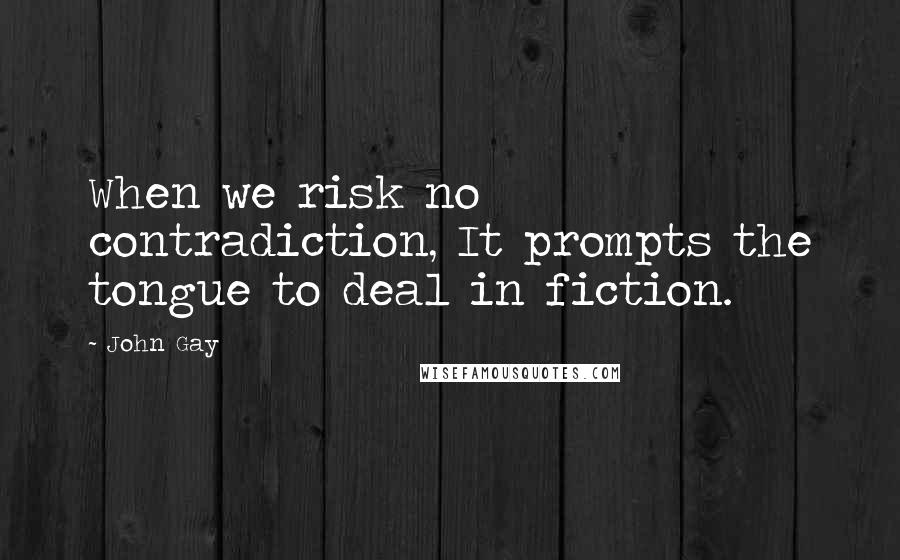 John Gay Quotes: When we risk no contradiction, It prompts the tongue to deal in fiction.
