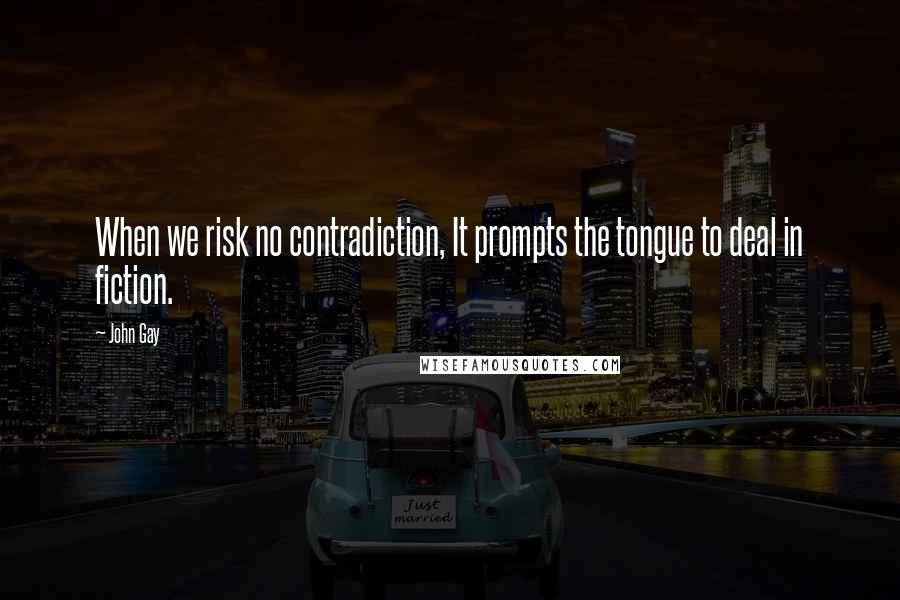 John Gay Quotes: When we risk no contradiction, It prompts the tongue to deal in fiction.