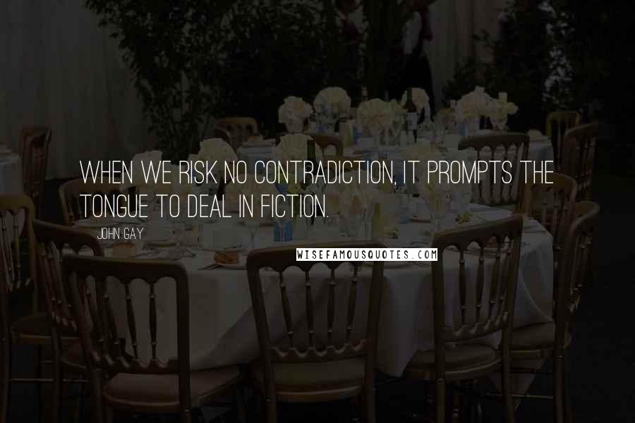 John Gay Quotes: When we risk no contradiction, It prompts the tongue to deal in fiction.