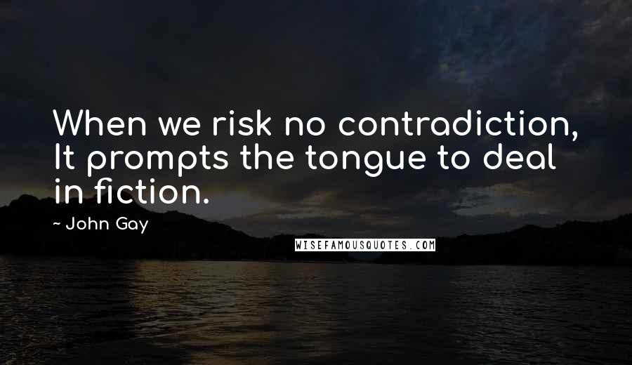 John Gay Quotes: When we risk no contradiction, It prompts the tongue to deal in fiction.