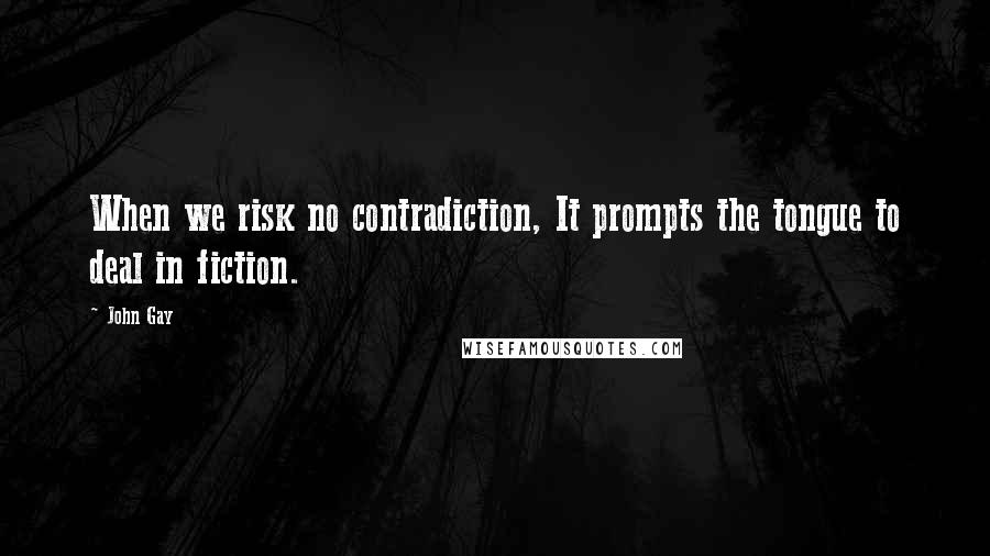 John Gay Quotes: When we risk no contradiction, It prompts the tongue to deal in fiction.