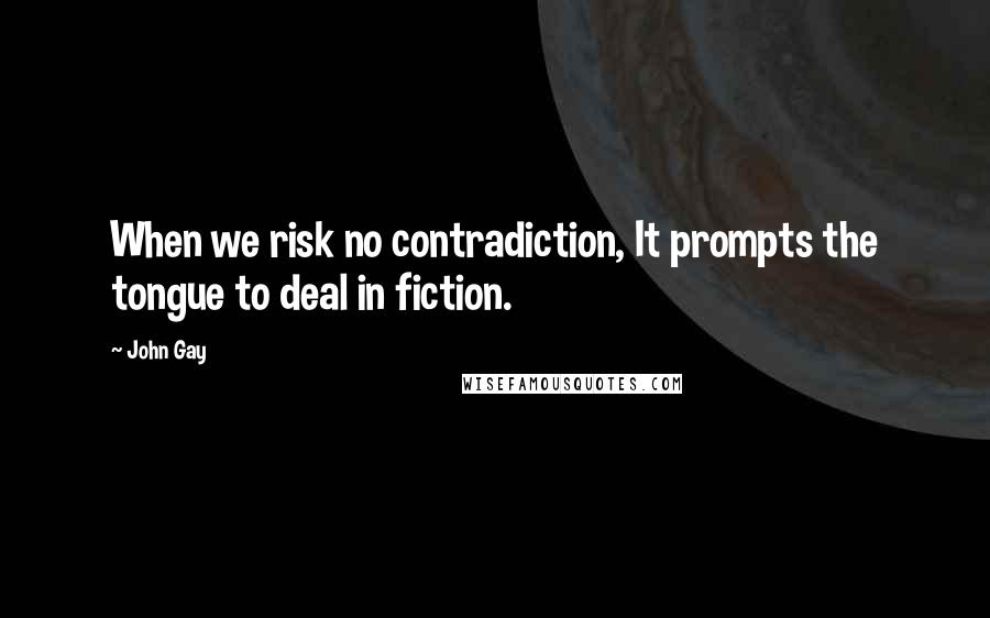 John Gay Quotes: When we risk no contradiction, It prompts the tongue to deal in fiction.