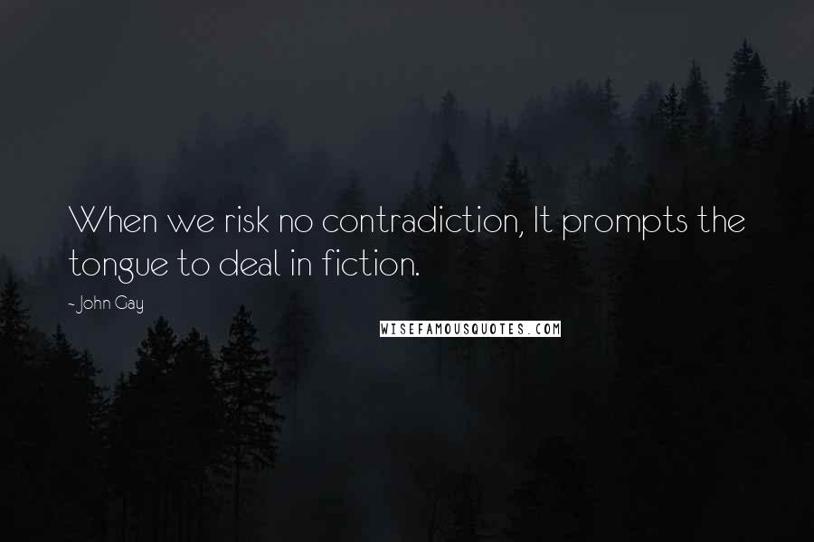 John Gay Quotes: When we risk no contradiction, It prompts the tongue to deal in fiction.