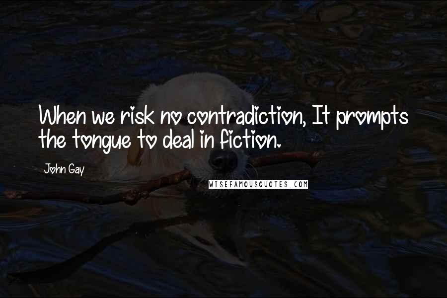 John Gay Quotes: When we risk no contradiction, It prompts the tongue to deal in fiction.