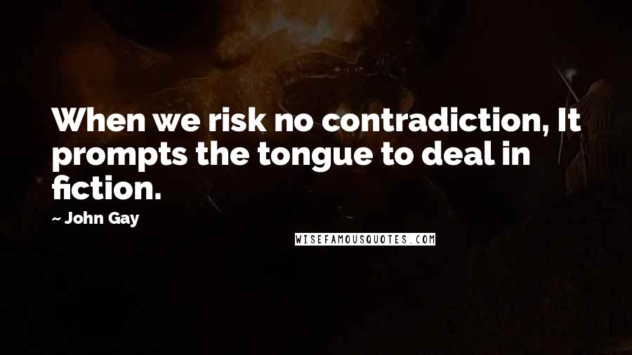 John Gay Quotes: When we risk no contradiction, It prompts the tongue to deal in fiction.