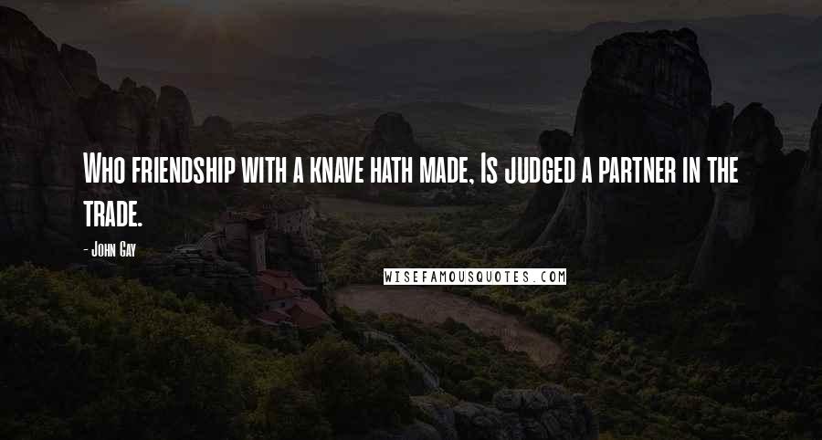 John Gay Quotes: Who friendship with a knave hath made, Is judged a partner in the trade.