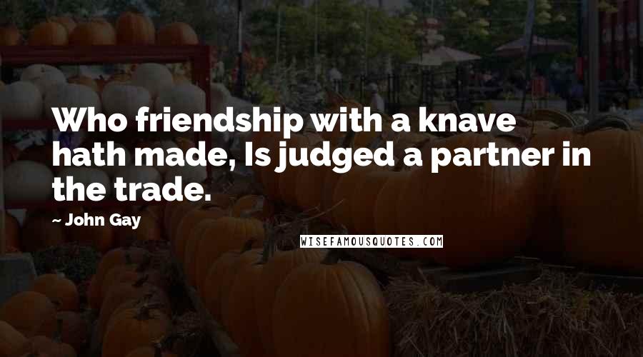John Gay Quotes: Who friendship with a knave hath made, Is judged a partner in the trade.