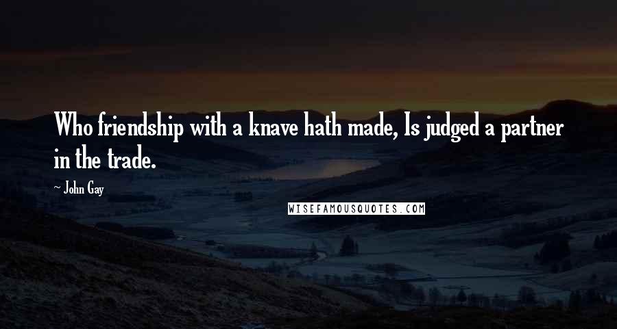 John Gay Quotes: Who friendship with a knave hath made, Is judged a partner in the trade.