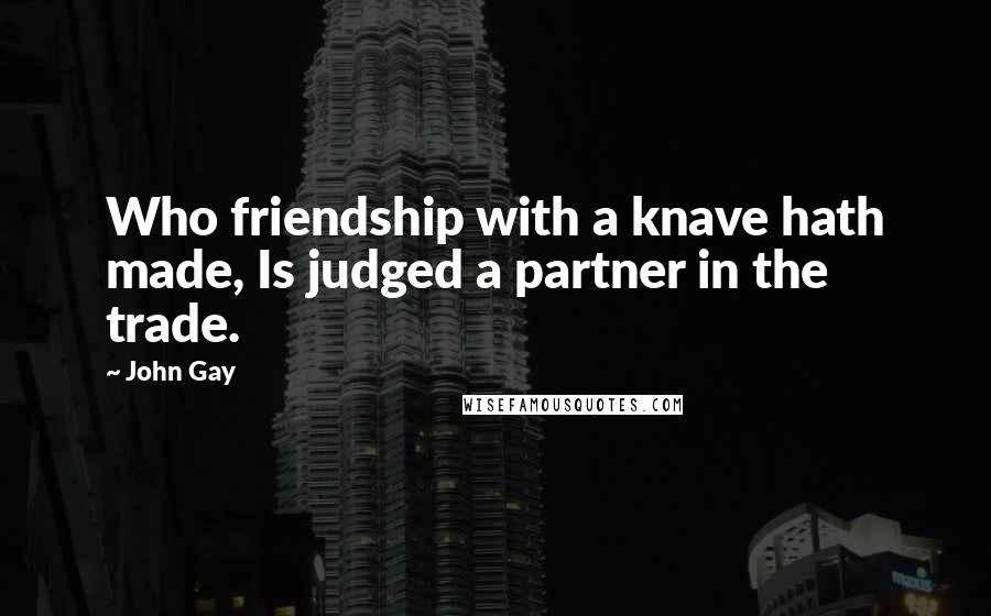 John Gay Quotes: Who friendship with a knave hath made, Is judged a partner in the trade.
