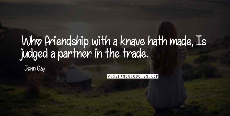 John Gay Quotes: Who friendship with a knave hath made, Is judged a partner in the trade.