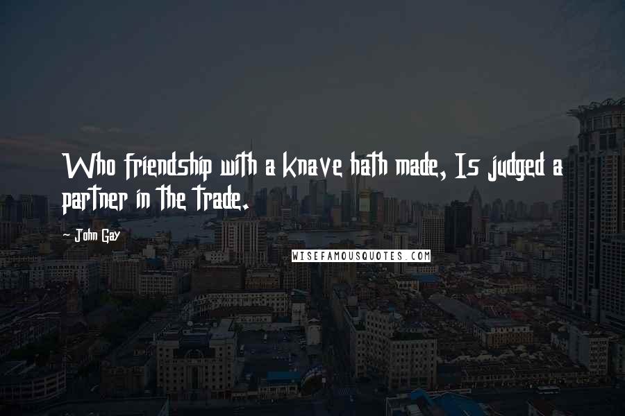 John Gay Quotes: Who friendship with a knave hath made, Is judged a partner in the trade.