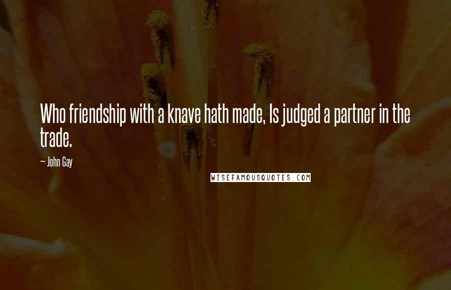 John Gay Quotes: Who friendship with a knave hath made, Is judged a partner in the trade.