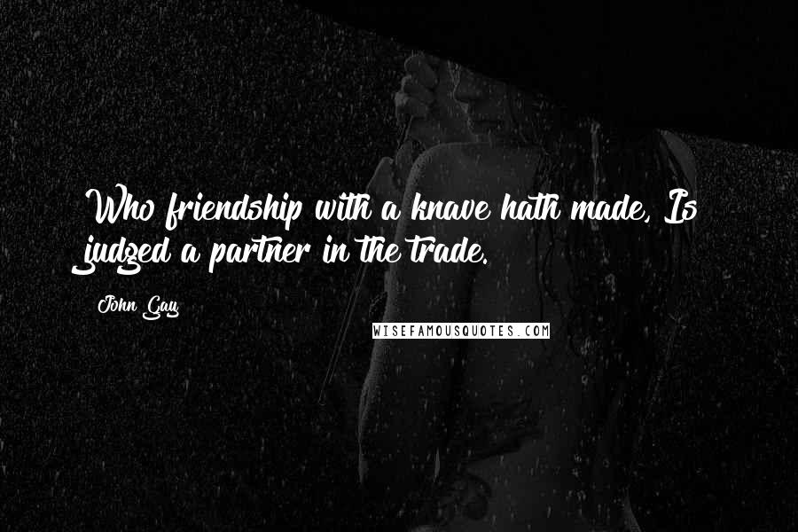 John Gay Quotes: Who friendship with a knave hath made, Is judged a partner in the trade.