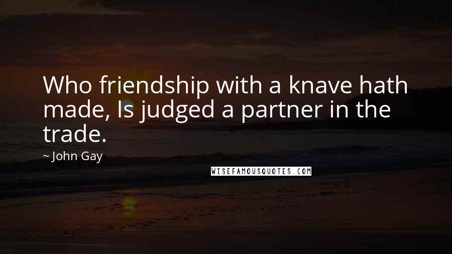 John Gay Quotes: Who friendship with a knave hath made, Is judged a partner in the trade.