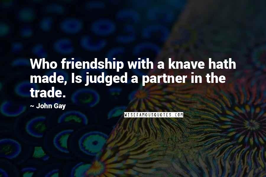 John Gay Quotes: Who friendship with a knave hath made, Is judged a partner in the trade.