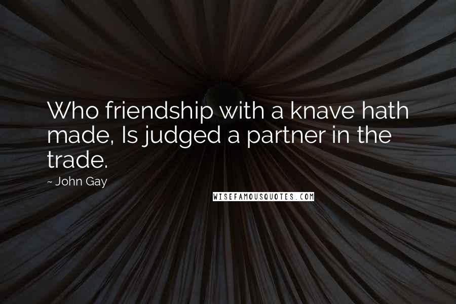 John Gay Quotes: Who friendship with a knave hath made, Is judged a partner in the trade.