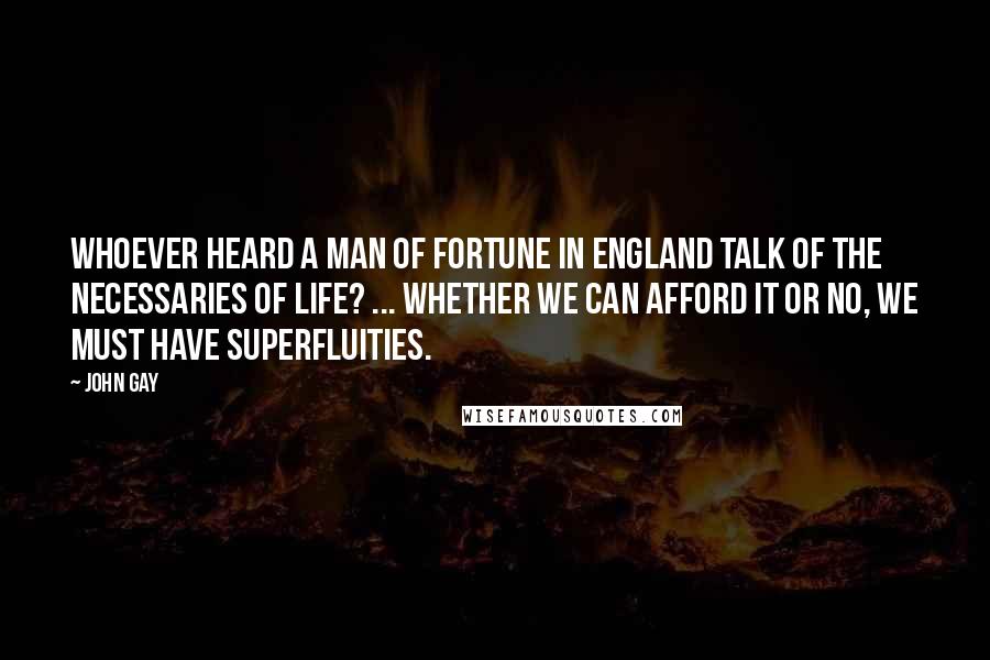 John Gay Quotes: Whoever heard a man of fortune in England talk of the necessaries of life? ... Whether we can afford it or no, we must have superfluities.