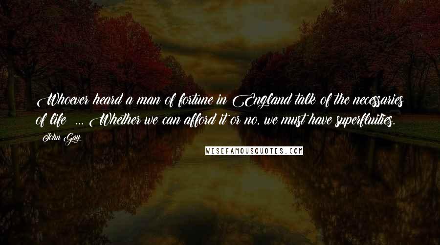 John Gay Quotes: Whoever heard a man of fortune in England talk of the necessaries of life? ... Whether we can afford it or no, we must have superfluities.