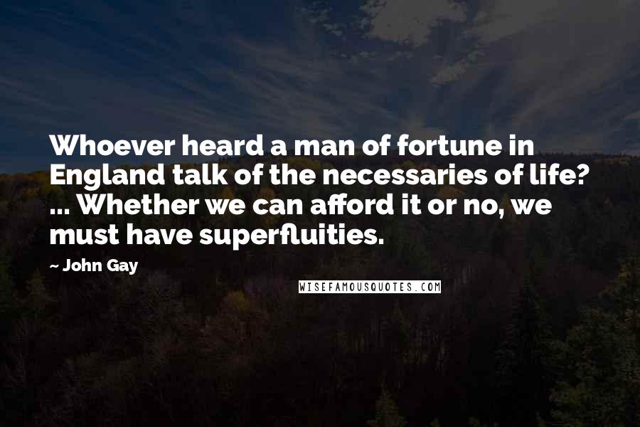John Gay Quotes: Whoever heard a man of fortune in England talk of the necessaries of life? ... Whether we can afford it or no, we must have superfluities.