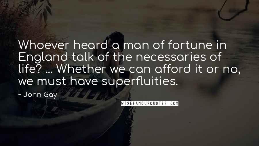John Gay Quotes: Whoever heard a man of fortune in England talk of the necessaries of life? ... Whether we can afford it or no, we must have superfluities.
