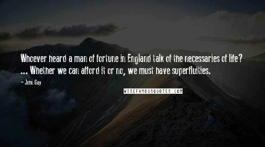 John Gay Quotes: Whoever heard a man of fortune in England talk of the necessaries of life? ... Whether we can afford it or no, we must have superfluities.